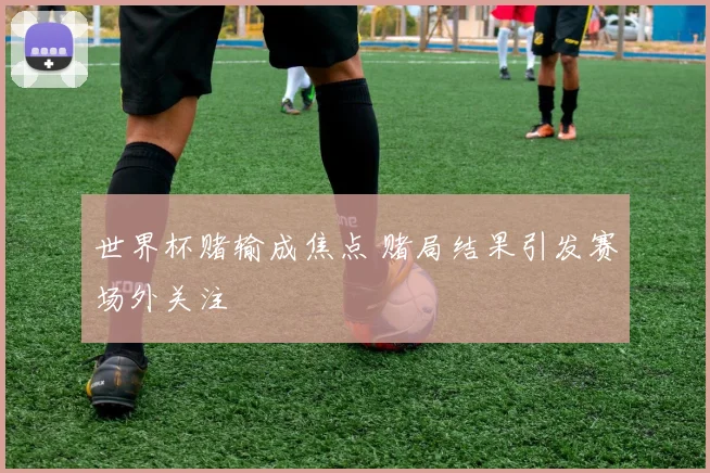世界杯赌输成焦点 赌局结果引发赛场外关注