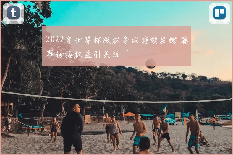 2022年世界杯版权争议持续发酵 赛事转播权益引关注_1