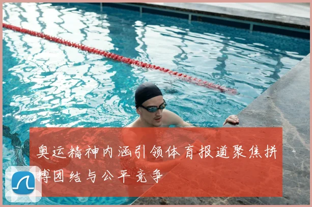 奥运精神内涵引领体育报道聚焦拼搏团结与公平竞争