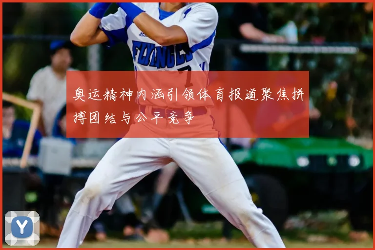 奥运精神内涵引领体育报道聚焦拼搏团结与公平竞争