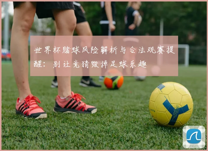 世界杯赌球风险解析与合法观赛提醒:别让竞猜毁掉足球乐趣