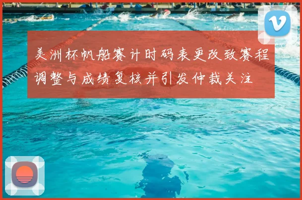 美洲杯帆船赛计时码表更改致赛程调整与成绩复核并引发仲裁关注