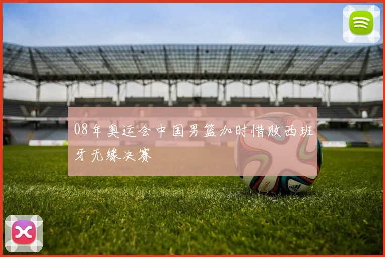 08年奥运会中国男篮加时惜败西班牙无缘决赛