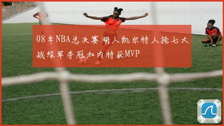 08年NBA总决赛湖人凯尔特人抢七大战绿军夺冠加内特获MVP