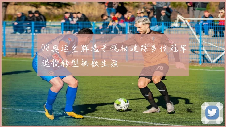 08奥运金牌选手现状追踪多位冠军退役转型执教生涯