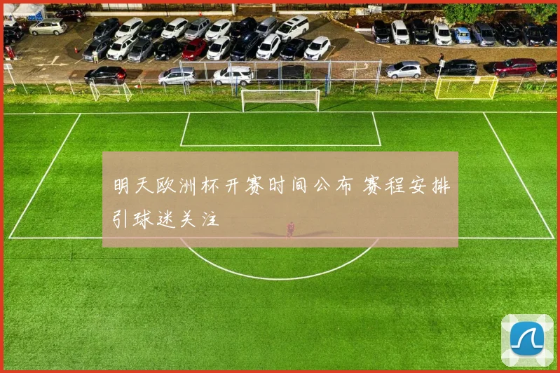 明天欧洲杯开赛时间公布 赛程安排引球迷关注